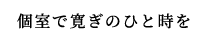 個室で寛ぎのひと時を