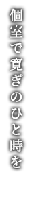 個室で寛ぎのひと時を